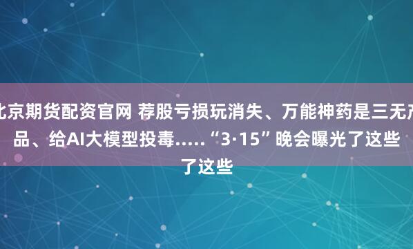 北京期货配资官网 荐股亏损玩消失、万能神药是三无产品、给AI大模型投毒.....“3·15”晚会曝光了这些