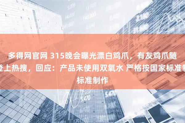 多得网官网 315晚会曝光漂白鸡爪，有友鸡爪随后登上热搜，回应：产品未使用双氧水 严格按国家标准制作