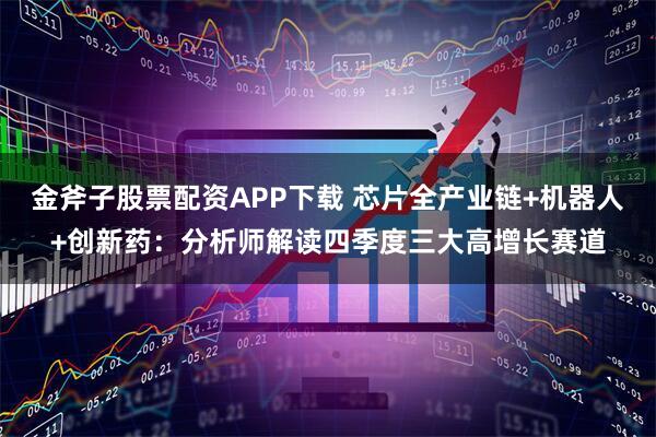 金斧子股票配资APP下载 芯片全产业链+机器人+创新药：分析师解读四季度三大高增长赛道