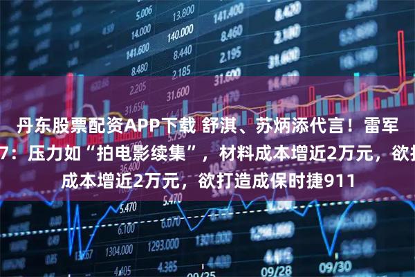 丹东股票配资APP下载 舒淇、苏炳添代言！雷军谈新一代小米SU7：压力如“拍电影续集”，材料成本增近2万元，欲打造成保时捷911