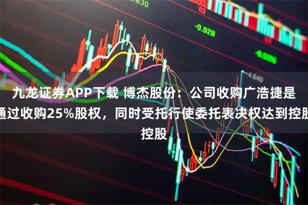 九龙证券APP下载 博杰股份：公司收购广浩捷是通过收购25%股权，同时受托行使委托表决权达到控股