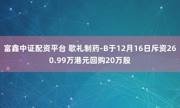 富鑫中证配资平台 歌礼制药-B于12月16日斥资260.99万港元回购20万股