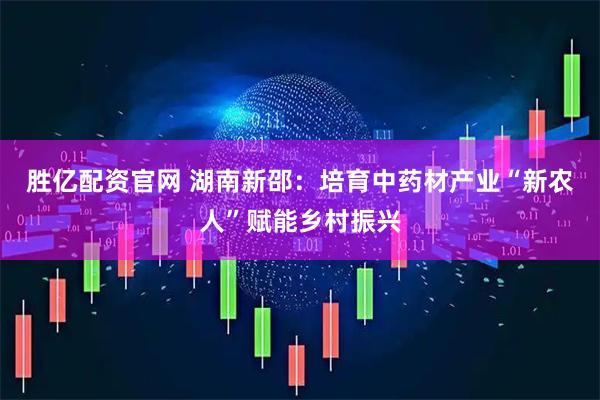 胜亿配资官网 湖南新邵：培育中药材产业“新农人”赋能乡村振兴
