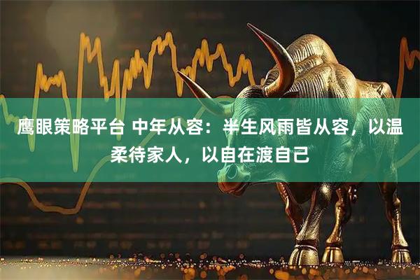 鹰眼策略平台 中年从容：半生风雨皆从容，以温柔待家人，以自在渡自己