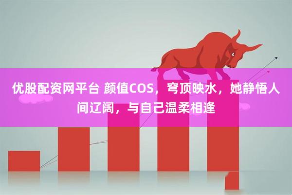 优股配资网平台 颜值COS，穹顶映水，她静悟人间辽阔，与自己温柔相逢
