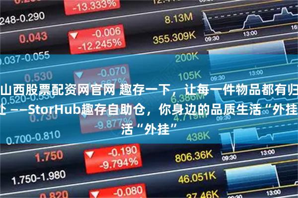 山西股票配资网官网 趣存一下，让每一件物品都有归处 ——StorHub趣存自助仓，你身边的品质生活“外挂”