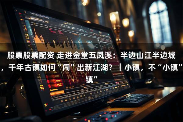 股票股票配资 走进金堂五凤溪：半边山江半边城，千年古镇如何“闯”出新江湖？｜小镇，不“小镇”