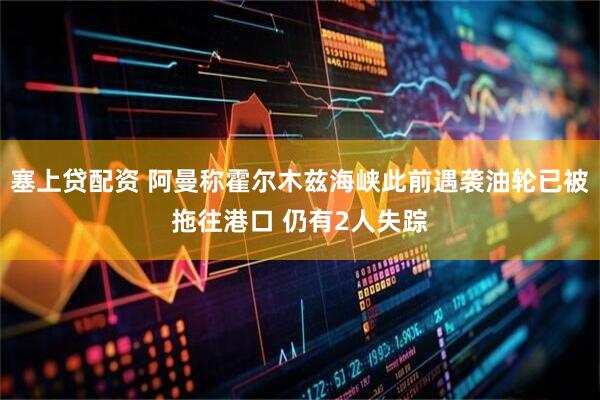 塞上贷配资 阿曼称霍尔木兹海峡此前遇袭油轮已被拖往港口 仍有2人失踪